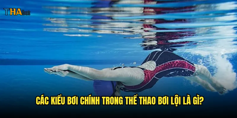 Bơi lội tại thabet có những môn nào thu hút nhất? 2 Các kiểu bơi chính trong thể thao bơi lội là gì?