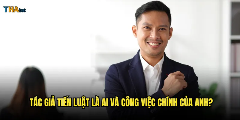 Tác giả Tiến Luật có phải là người viết nội dung cho thabet không? 1 Tác giả Tiến Luật là ai và công việc chính của anh?
