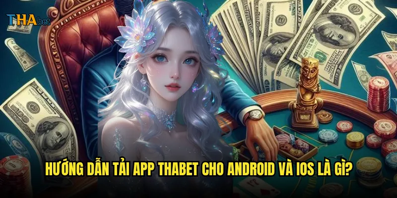 Tải app thabet có gì đặc biệt và cách cài đặt như thế nào? 3 Hướng dẫn tải app thabet cho Android và iOS là gì?